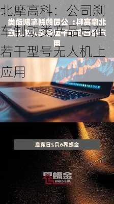 北摩高科：公司刹车制动类产品已在若干型号无人机上应用