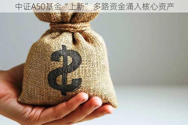 中证A50基金“上新” 多路资金涌入核心资产