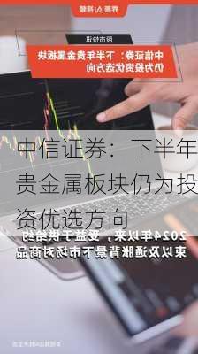 中信证券：下半年贵金属板块仍为投资优选方向