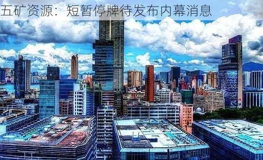 五矿资源：短暂停牌待发布内幕消息