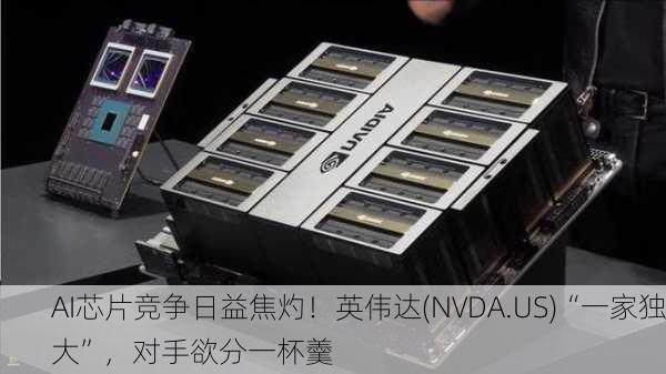 AI芯片竞争日益焦灼！英伟达(NVDA.US)“一家独大”，对手欲分一杯羹