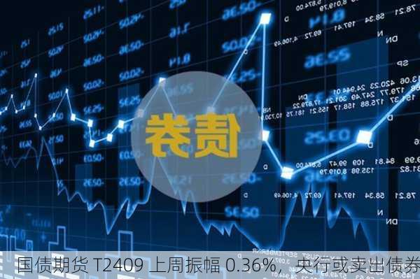 国债期货 T2409 上周振幅 0.36%，央行或卖出债券