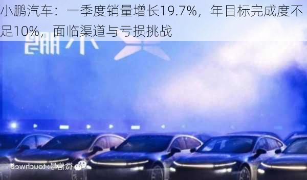 小鹏汽车：一季度销量增长19.7%，年目标完成度不足10%，面临渠道与亏损挑战