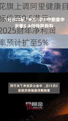 花旗上调阿里健康目标价至9.5港元：2025财年净利润率预计扩至5%