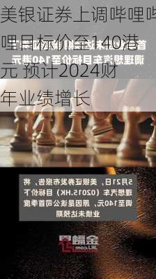 美银证券上调哔哩哔哩目标价至140港元 预计2024财年业绩增长