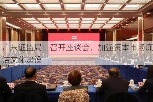 广东证监局：召开座谈会，加强资本市场廉洁文化建设