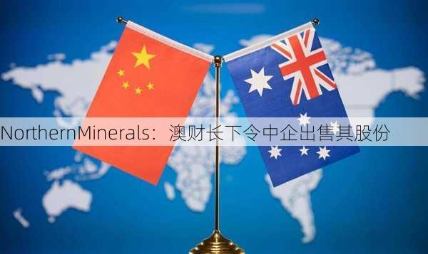 NorthernMinerals：澳财长下令中企出售其股份