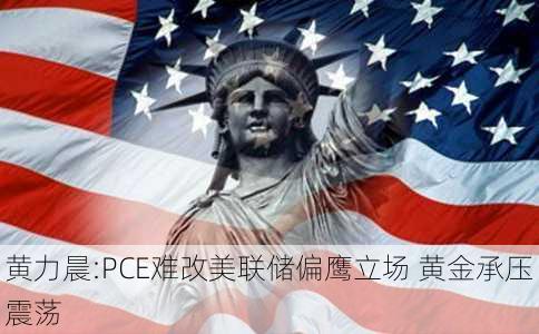 黄力晨:PCE难改美联储偏鹰立场 黄金承压震荡