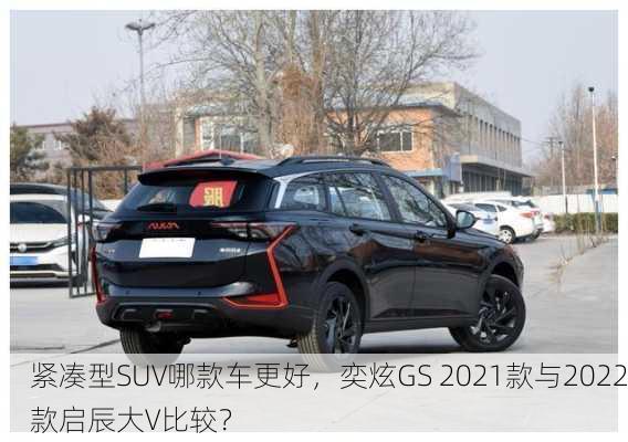 紧凑型SUV哪款车更好，奕炫GS 2021款与2022款启辰大V比较？