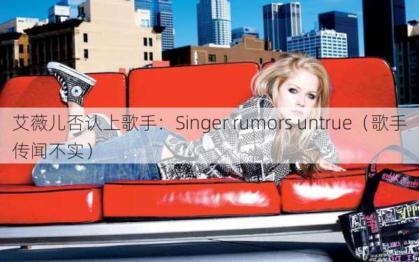 艾薇儿否认上歌手：Singer rumors untrue（歌手传闻不实）