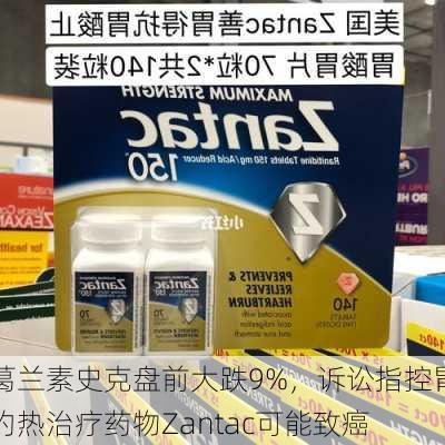 葛兰素史克盘前大跌9%，诉讼指控胃灼热治疗药物Zantac可能致癌