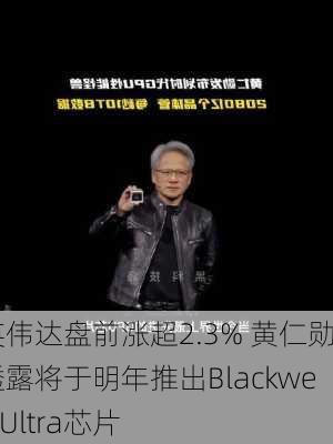 英伟达盘前涨超2.3% 黄仁勋透露将于明年推出Blackwell Ultra芯片