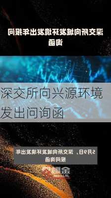 深交所向兴源环境发出问询函