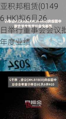 亚积邦租赁(01496.HK)拟6月26日举行董事会会议批准年度业绩