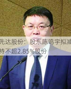 先达股份：股东陈鸣宇拟减持不超2.85%股份