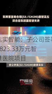 达实智能：子公司签署5823.33万元智慧医院项目