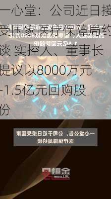 一心堂：公司近日接受国家医疗保障局约谈 实控人、董事长提议以8000万元-1.5亿元回购股份