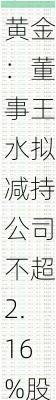 银泰黄金：董事王水拟减持公司不超2.16%股份