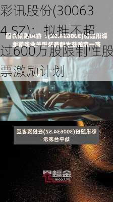 彩讯股份(300634.SZ)：拟推不超过600万股限制性股票激励计划