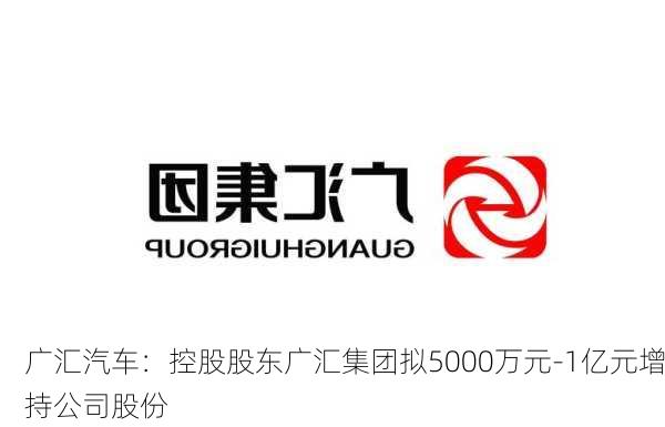 广汇汽车：控股股东广汇集团拟5000万元-1亿元增持公司股份