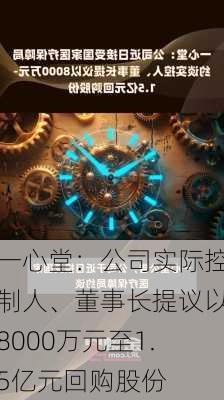 一心堂：公司实际控制人、董事长提议以8000万元至1.5亿元回购股份