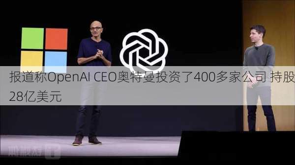 报道称OpenAI CEO奥特曼投资了400多家公司 持股28亿美元