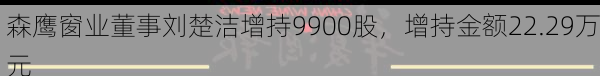 森鹰窗业董事刘楚洁增持9900股，增持金额22.29万元