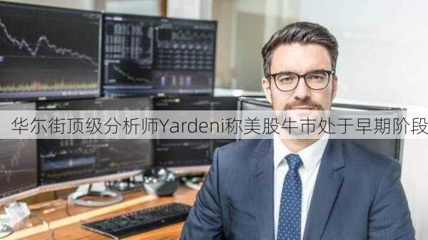 华尓街顶级分析师Yardeni称美股牛市处于早期阶段