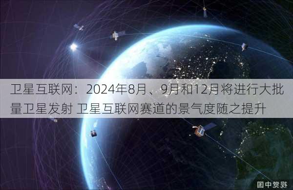 卫星互联网：2024年8月、9月和12月将进行大批量卫星发射 卫星互联网赛道的景气度随之提升