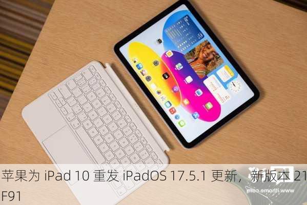 苹果为 iPad 10 重发 iPadOS 17.5.1 更新，新版本 21F91