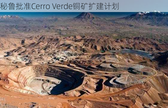 秘鲁批准Cerro Verde铜矿扩建计划