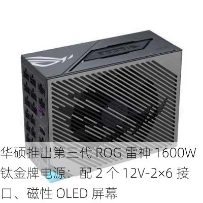 华硕推出第三代 ROG 雷神 1600W 钛金牌电源：配 2 个 12V-2×6 接口、磁性 OLED 屏幕