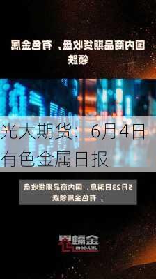 光大期货：6月4日有色金属日报