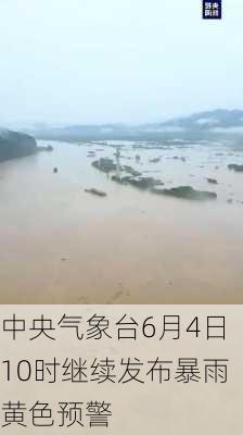 中央气象台6月4日10时继续发布暴雨黄色预警