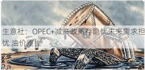 生意社：OPEC+减产政策存隐忧未来需求担忧 油价重挫