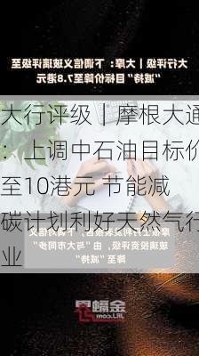 大行评级｜摩根大通：上调中石油目标价至10港元 节能减碳计划利好天然气行业