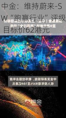 中金：维持蔚来-SW“跑赢行业”评级 目标价62港元