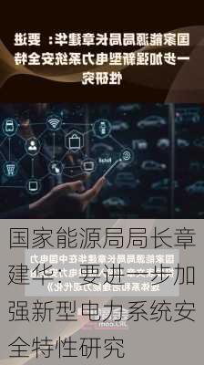 国家能源局局长章建华：要进一步加强新型电力系统安全特性研究