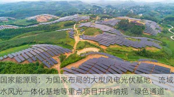 国家能源局：为国家布局的大型风电光伏基地、流域水风光一体化基地等重点项目开辟纳规“绿色通道”