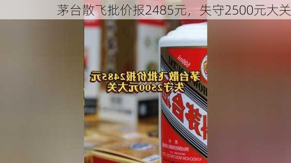 茅台散飞批价报2485元，失守2500元大关