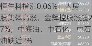 港股午评：恒指涨0.21%恒生科指涨0.06%！内房股集体高涨，金辉控股涨超27%，中海油、中石化、中石油跌近2%