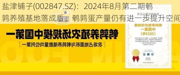 盐津铺子(002847.SZ)：2024年8月第二期鹌鹑养殖基地落成后，鹌鹑蛋产量仍有进一步提升空间