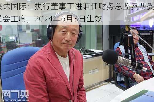 兴达国际：执行董事王进兼任财务总监及两委员会主席，2024年6月3日生效