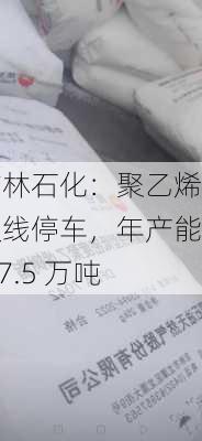 吉林石化：聚乙烯双线停车，年产能 57.5 万吨