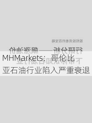 MHMarkets：哥伦比亚石油行业陷入严重衰退