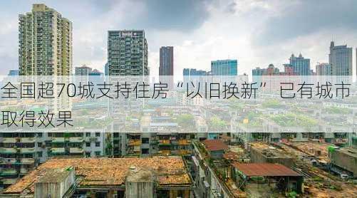 全国超70城支持住房“以旧换新” 已有城市取得效果