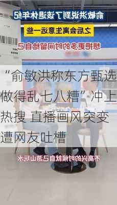 “俞敏洪称东方甄选做得乱七八糟”冲上热搜 直播画风突变遭网友吐槽