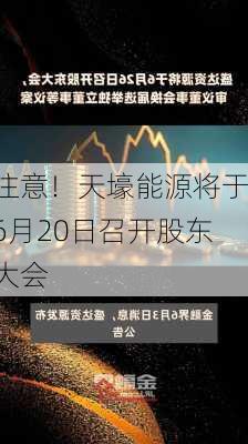 注意！天壕能源将于6月20日召开股东大会