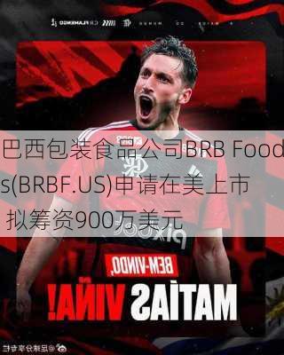 巴西包装食品公司BRB Foods(BRBF.US)申请在美上市 拟筹资900万美元