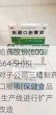 哈药股份(600664.SH)拟对子公司三精制药口服液(保健食品)生产线进行扩产改造